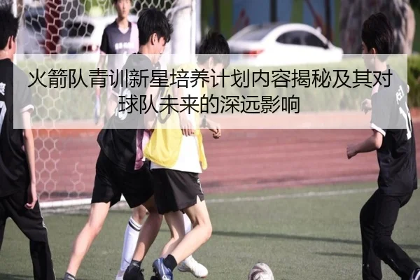 火箭队青训新星培养计划内容揭秘及其对球队未来的深远影响