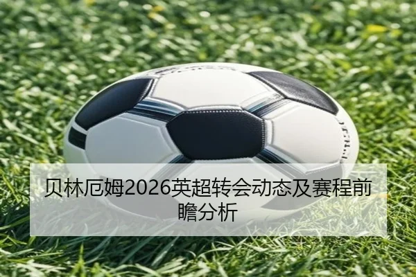 贝林厄姆2026英超转会动态及赛程前瞻分析