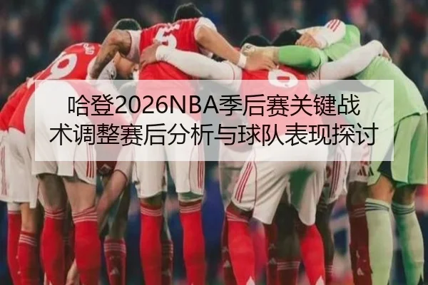 哈登2026NBA季后赛关键战术调整赛后分析与球队表现探讨
