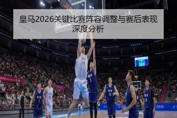 皇马2026关键比赛阵容调整与赛后表现深度分析