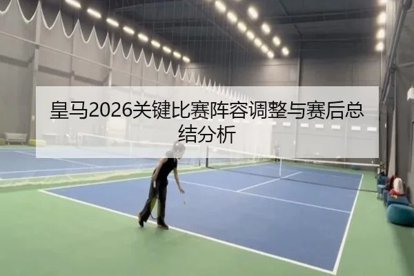 皇马2026关键比赛阵容调整与赛后总结分析