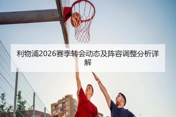 利物浦2026赛季转会动态及阵容调整分析详解