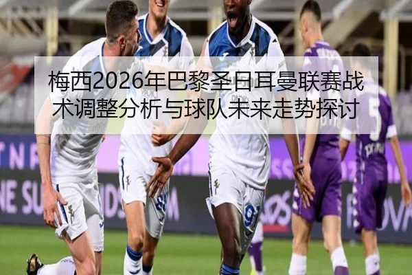 梅西2026年巴黎圣日耳曼联赛战术调整分析与球队未来走势探讨