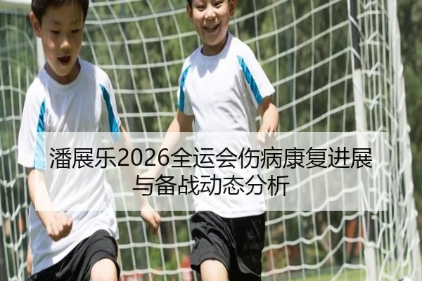 潘展乐2026全运会伤病康复进展与备战动态分析