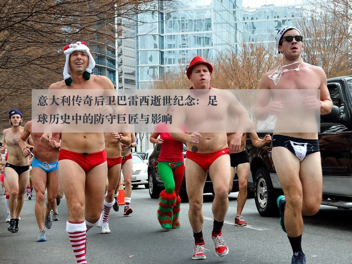 意大利传奇后卫巴雷西逝世纪念：足球历史中的防守巨匠与影响